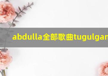 abdulla全部歌曲tugulgan kun